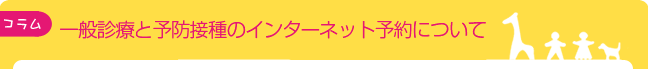予防接種の方と一般診療の再診の方は、インターネット予約ができます！